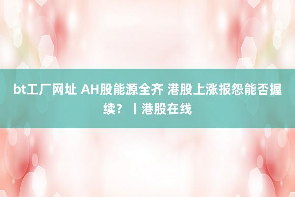 bt工厂网址 AH股能源全齐 港股上涨报怨能否握续?丨港股在线