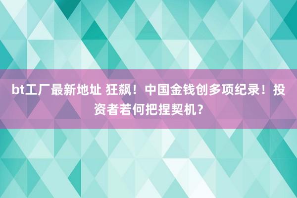 bt工厂最新地址 狂飙！中国金钱创多项纪录！投资者若何把捏契机？