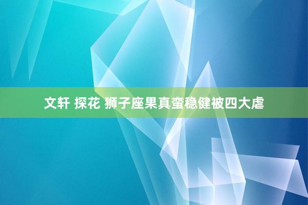 文轩 探花 狮子座果真蛮稳健被四大虐