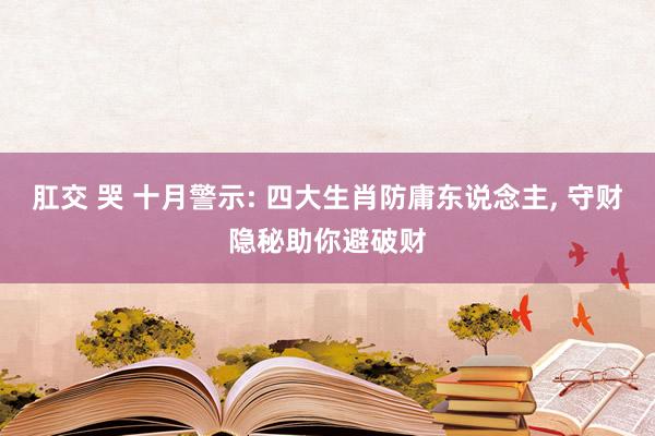 肛交 哭 十月警示: 四大生肖防庸东说念主， 守财隐秘助你避破财