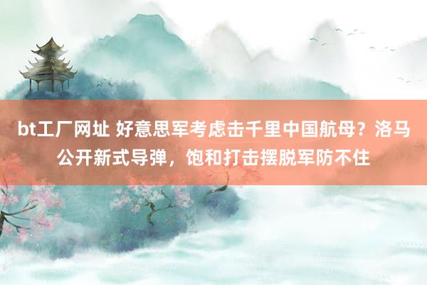 bt工厂网址 好意思军考虑击千里中国航母？洛马公开新式导弹，饱和打击摆脱军防不住