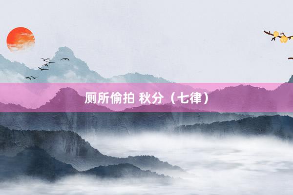 厕所偷拍 秋分（七律）