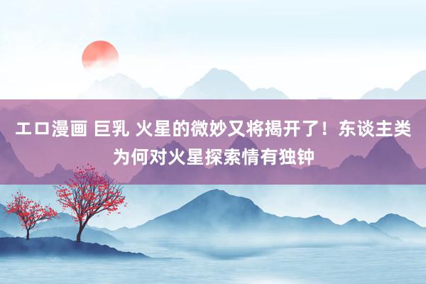 エロ漫画 巨乳 火星的微妙又将揭开了！东谈主类为何对火星探索情有独钟