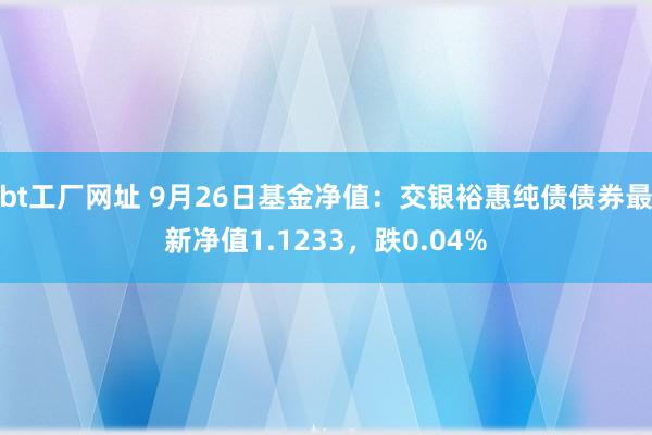 bt工厂网址 9月26日基金净值：交银裕惠纯债债券最新净值1.1233，跌0.04%