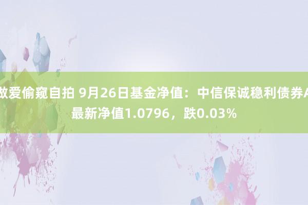 做爱偷窥自拍 9月26日基金净值：中信保诚稳利债券A最新净值1.0796，跌0.03%