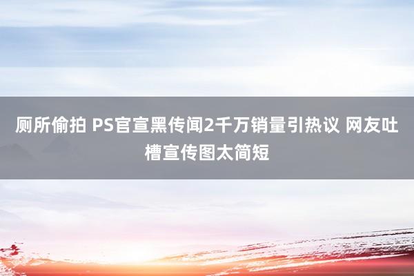 厕所偷拍 PS官宣黑传闻2千万销量引热议 网友吐槽宣传图太简短