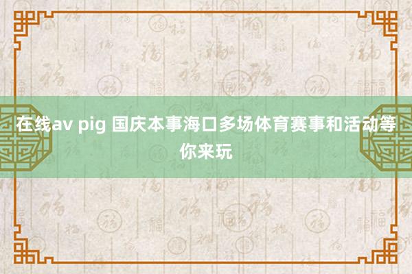 在线av pig 国庆本事海口多场体育赛事和活动等你来玩