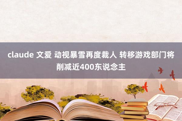 claude 文爱 动视暴雪再度裁人 转移游戏部门将削减近400东说念主