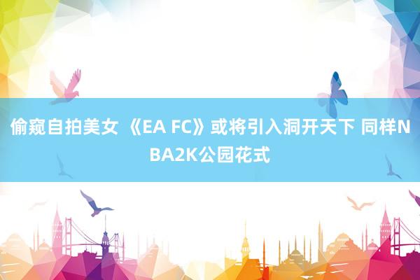 偷窥自拍美女 《EA FC》或将引入洞开天下 同样NBA2K公园花式