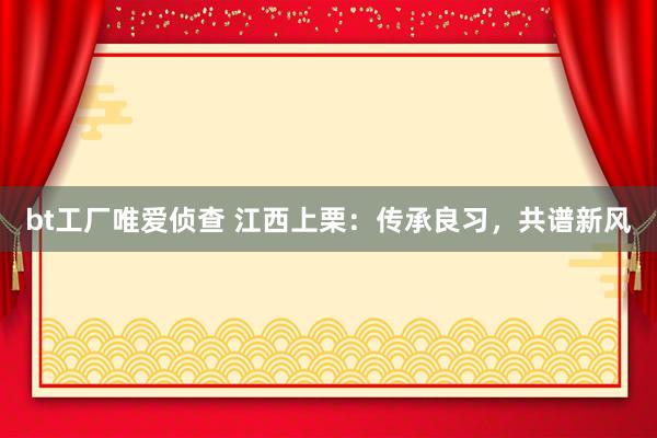 bt工厂唯爱侦查 江西上栗：传承良习，共谱新风