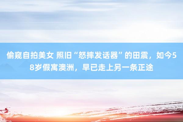 偷窥自拍美女 照旧“怒摔发话器”的田震，如今58岁假寓澳洲，早已走上另一条正途