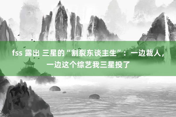 fss 露出 三星的“割裂东谈主生”：一边裁人，一边这个综艺我三星投了