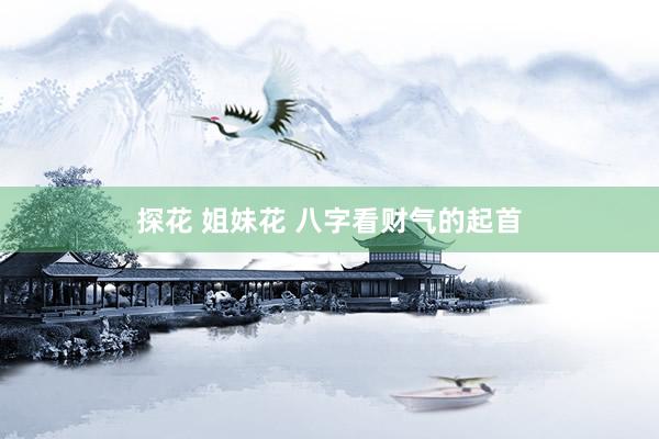 探花 姐妹花 八字看财气的起首