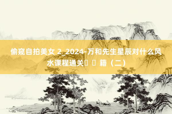 偷窥自拍美女 2_2024-万和先生星辰对什么风水课程通关㊙️籍（二）