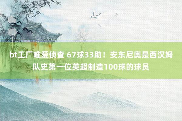 bt工厂唯爱侦查 67球33助！安东尼奥是西汉姆队史第一位英超制造100球的球员