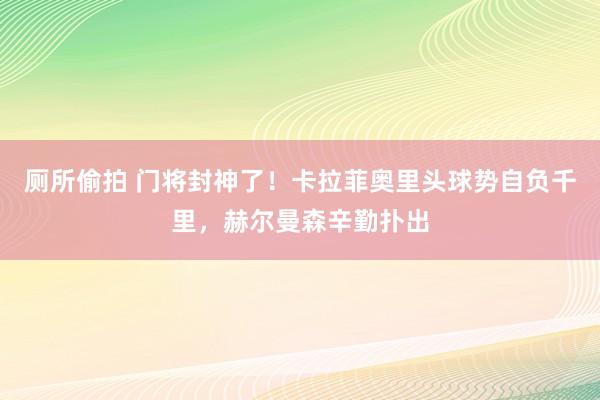 厕所偷拍 门将封神了！卡拉菲奥里头球势自负千里，赫尔曼森辛勤扑出