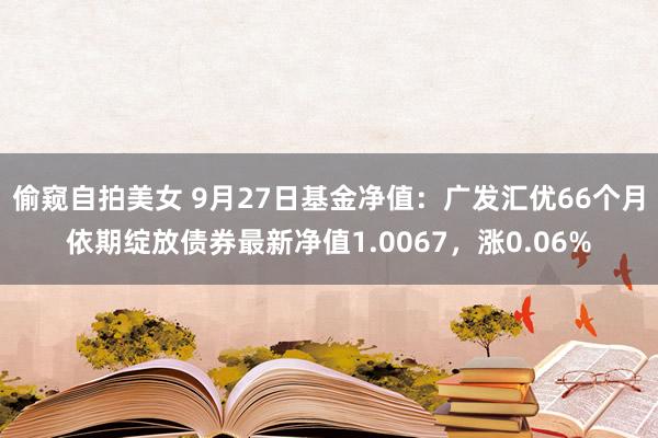 偷窥自拍美女 9月27日基金净值：广发汇优66个月依期绽放债券最新净值1.0067，涨0.06%
