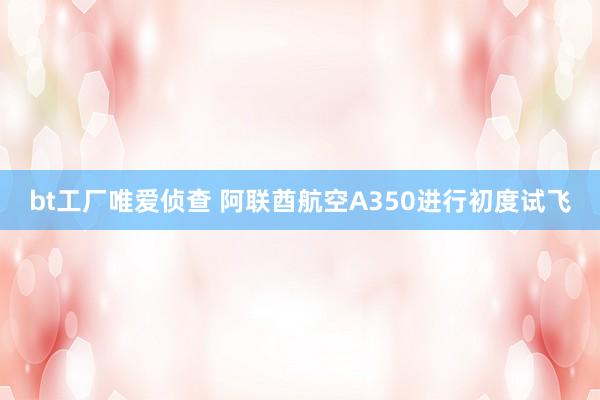 bt工厂唯爱侦查 阿联酋航空A350进行初度试飞