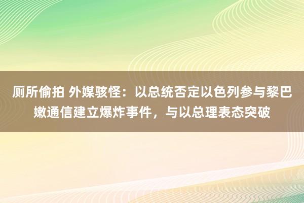 厕所偷拍 外媒骇怪：以总统否定以色列参与黎巴嫩通信建立爆炸事件，与以总理表态突破