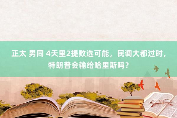 正太 男同 4天里2提败选可能，民调大都过时，特朗普会输给哈里斯吗？