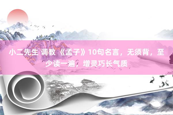 小二先生 调教 《孟子》10句名言，无须背，至少读一遍，增灵巧长气质
