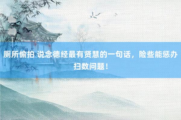 厕所偷拍 说念德经最有贤慧的一句话，险些能惩办扫数问题！