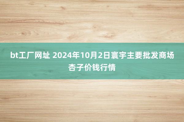bt工厂网址 2024年10月2日寰宇主要批发商场杏子价钱行情