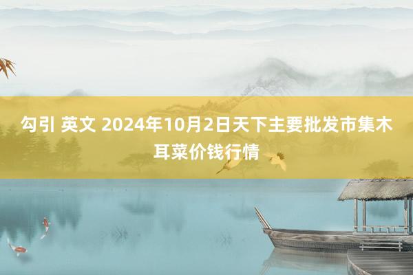 勾引 英文 2024年10月2日天下主要批发市集木耳菜价钱行情