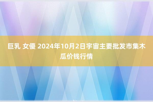 巨乳 女優 2024年10月2日宇宙主要批发市集木瓜价钱行情