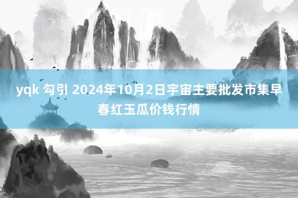 yqk 勾引 2024年10月2日宇宙主要批发市集早春红玉瓜价钱行情
