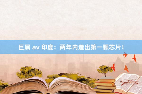 巨屌 av 印度：两年内造出第一颗芯片！