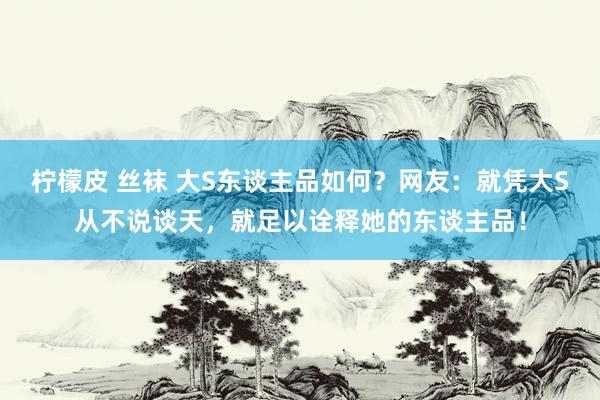 柠檬皮 丝袜 大S东谈主品如何？网友：就凭大S从不说谈天，就足以诠释她的东谈主品！