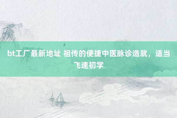 bt工厂最新地址 祖传的便捷中医脉诊造就，适当飞速初学