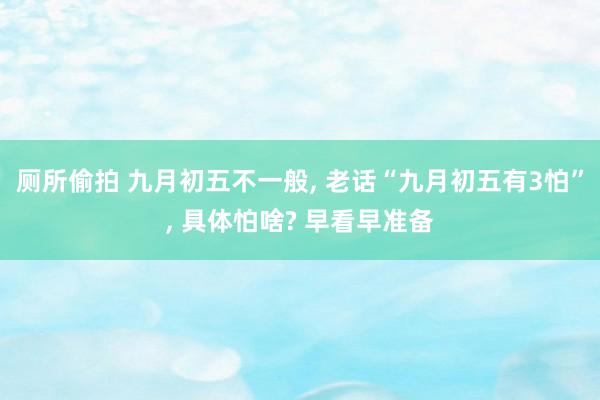 厕所偷拍 九月初五不一般， 老话“九月初五有3怕”， 具体怕啥? 早看早准备