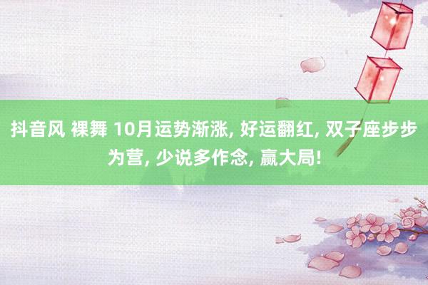 抖音风 裸舞 10月运势渐涨， 好运翻红， 双子座步步为营， 少说多作念， 赢大局!