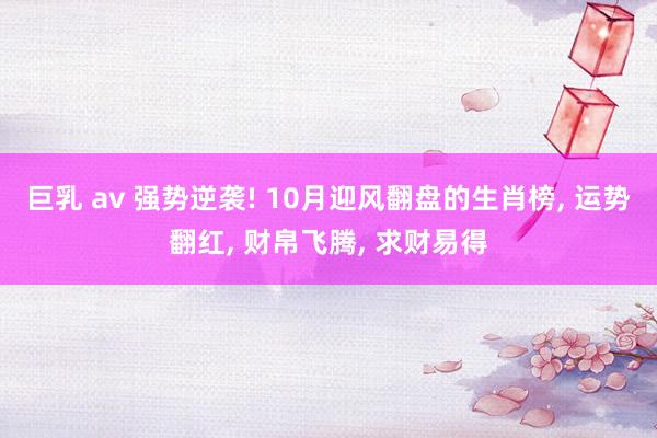 巨乳 av 强势逆袭! 10月迎风翻盘的生肖榜， 运势翻红， 财帛飞腾， 求财易得