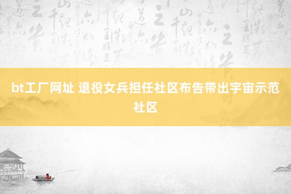 bt工厂网址 退役女兵担任社区布告带出宇宙示范社区