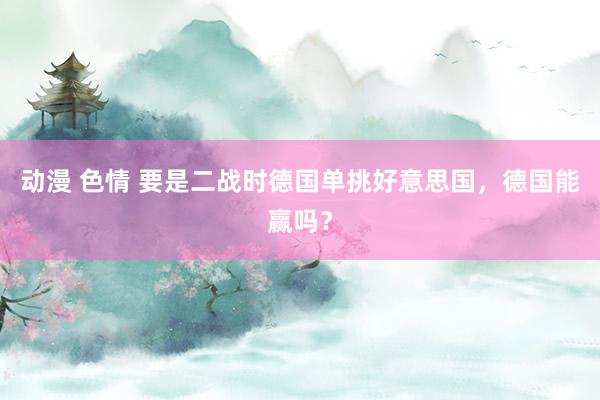 动漫 色情 要是二战时德国单挑好意思国，德国能赢吗？