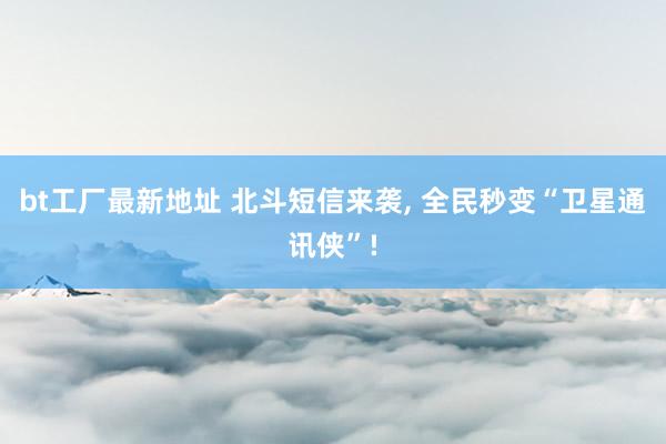 bt工厂最新地址 北斗短信来袭， 全民秒变“卫星通讯侠”!