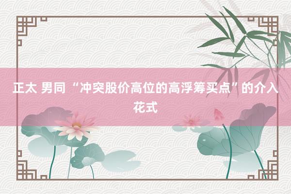 正太 男同 “冲突股价高位的高浮筹买点”的介入花式