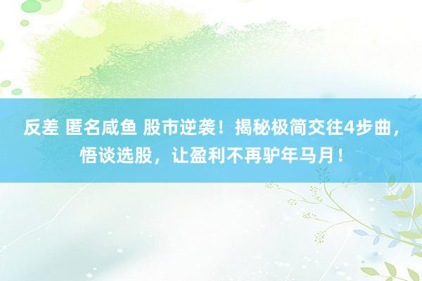 反差 匿名咸鱼 股市逆袭！揭秘极简交往4步曲，悟谈选股，让盈利不再驴年马月！