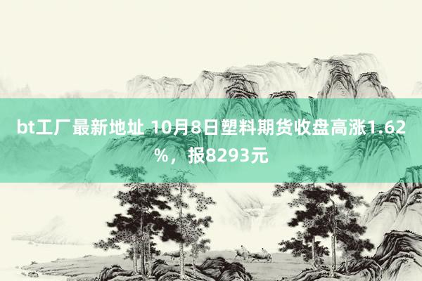 bt工厂最新地址 10月8日塑料期货收盘高涨1.62%，报8293元