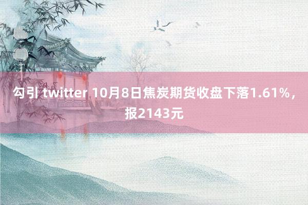 勾引 twitter 10月8日焦炭期货收盘下落1.61%，报2143元