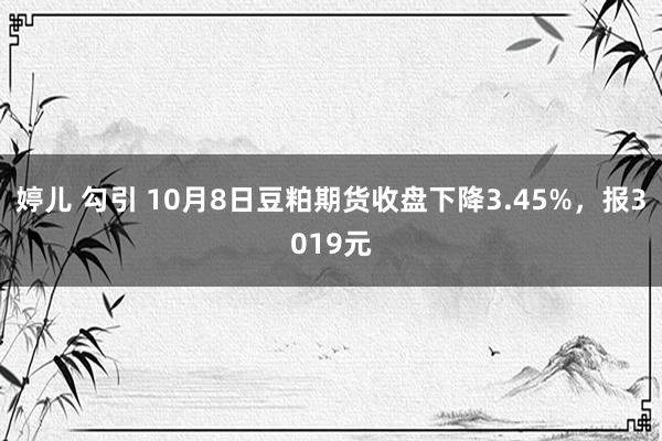 婷儿 勾引 10月8日豆粕期货收盘下降3.45%，报3019元