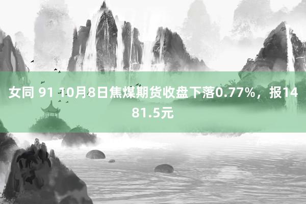 女同 91 10月8日焦煤期货收盘下落0.77%，报1481.5元