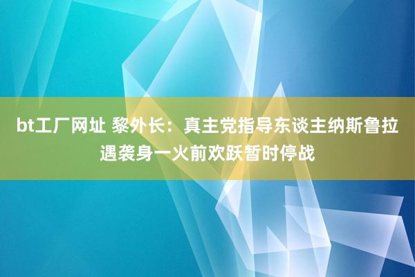 bt工厂网址 黎外长：真主党指导东谈主纳斯鲁拉遇袭身一火前欢跃暂时停战