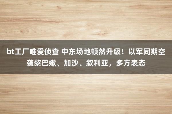 bt工厂唯爱侦查 中东场地顿然升级！以军同期空袭黎巴嫩、加沙、叙利亚，多方表态