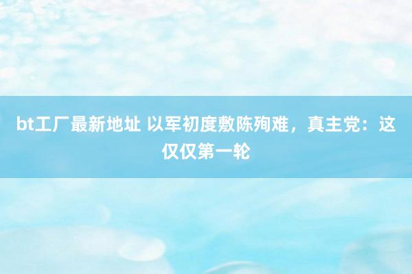 bt工厂最新地址 以军初度敷陈殉难，真主党：这仅仅第一轮