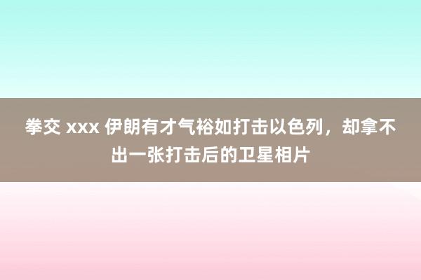 拳交 xxx 伊朗有才气裕如打击以色列，却拿不出一张打击后的卫星相片