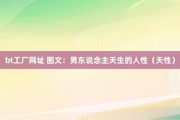 bt工厂网址 图文：男东说念主天生的人性（天性）